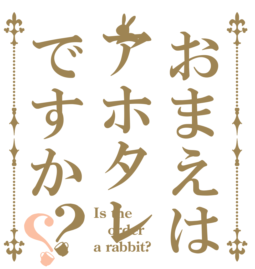 おまえはアホタレですか？？ Is the order a rabbit?