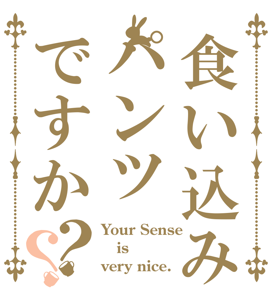 食い込みはパンツですか？？ Your Sense is very nice.