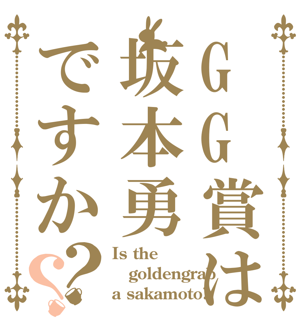 GG賞は坂本勇ですか？？ Is the goldengrab a sakamoto?