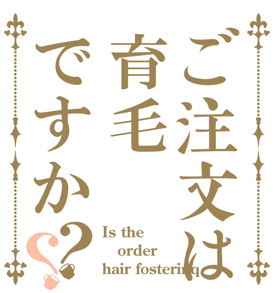 ご注文は育毛ですか？？ Is the order hair fosterinq？
