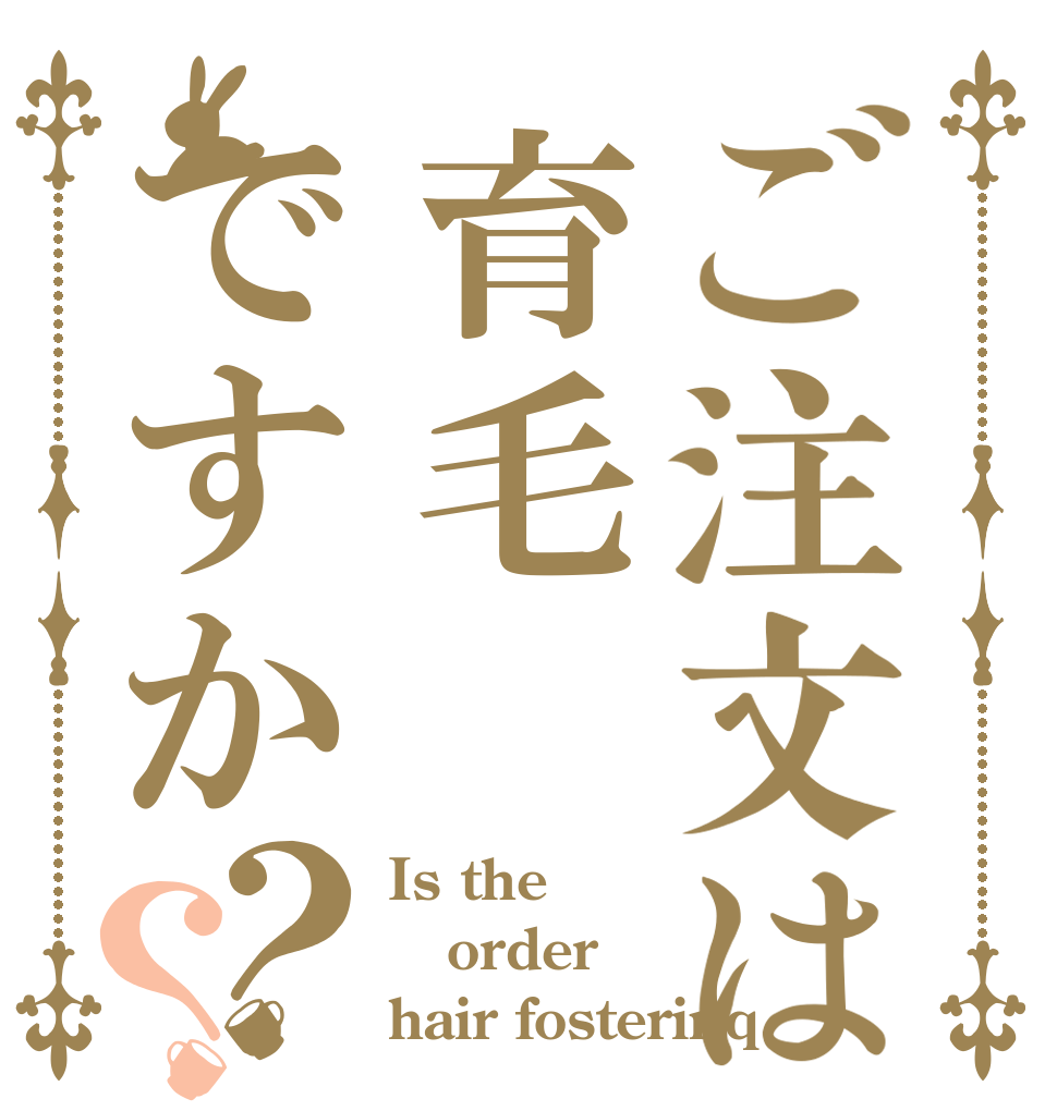 ご注文は育毛ですか？？ Is the order hair fosterinq？