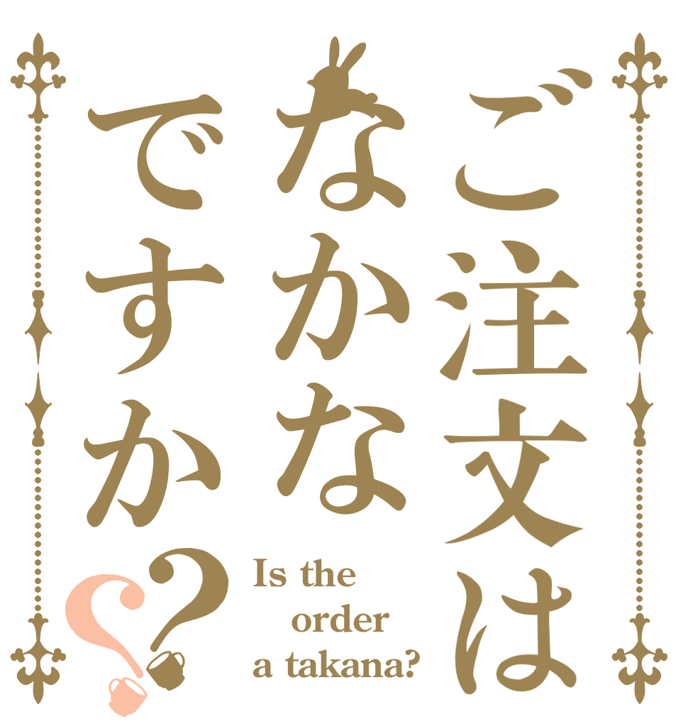 ご注文はなかなですか？？ Is the order a takana?