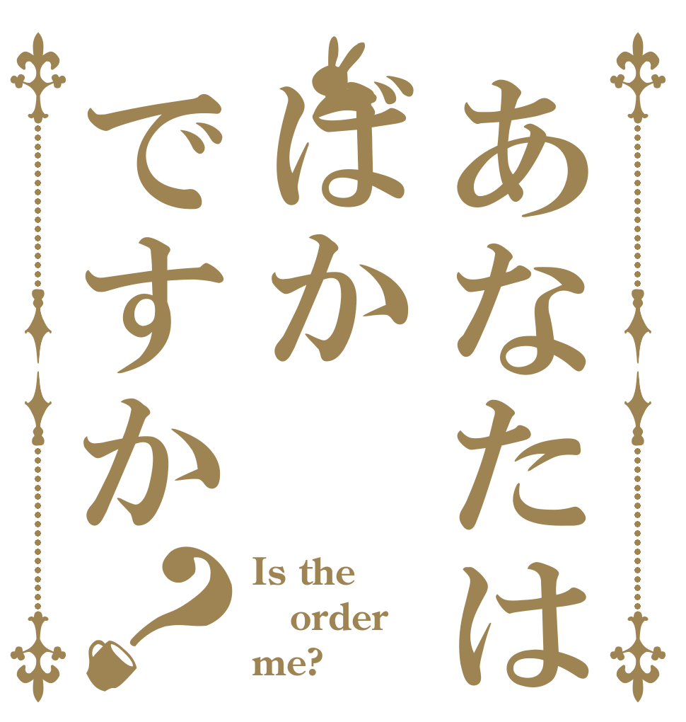 あなたはばかですか？ Is the order me?