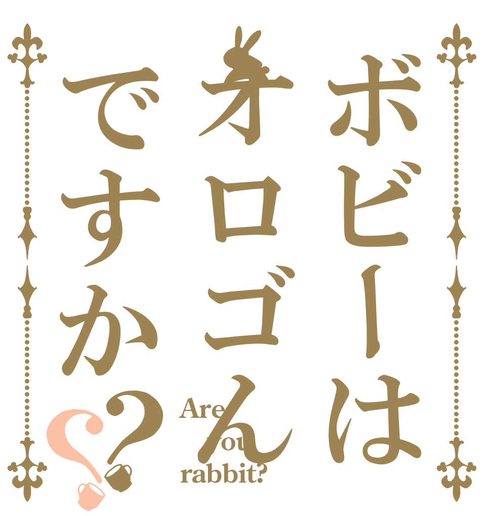 ボビーはオロゴんですか？？ Are you rabbit?