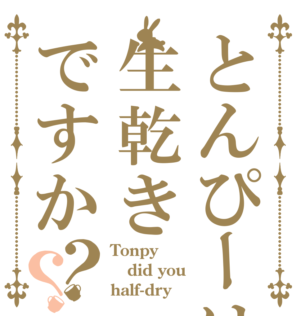 とんぴーは生乾きですか？？ Tonpy did you half-dry