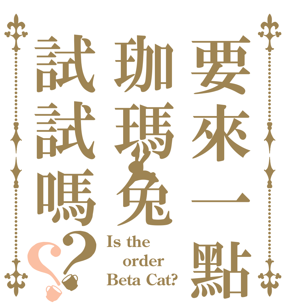 要來一點珈瑪兔試試嗎？？ Is the order Beta Cat?