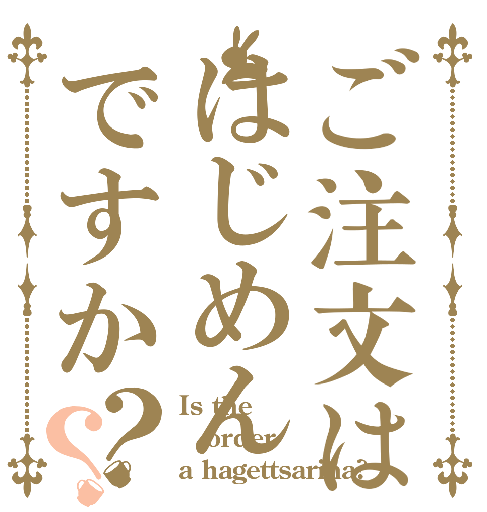 ご注文ははじめんですか？？ Is the order a hagettsarina?