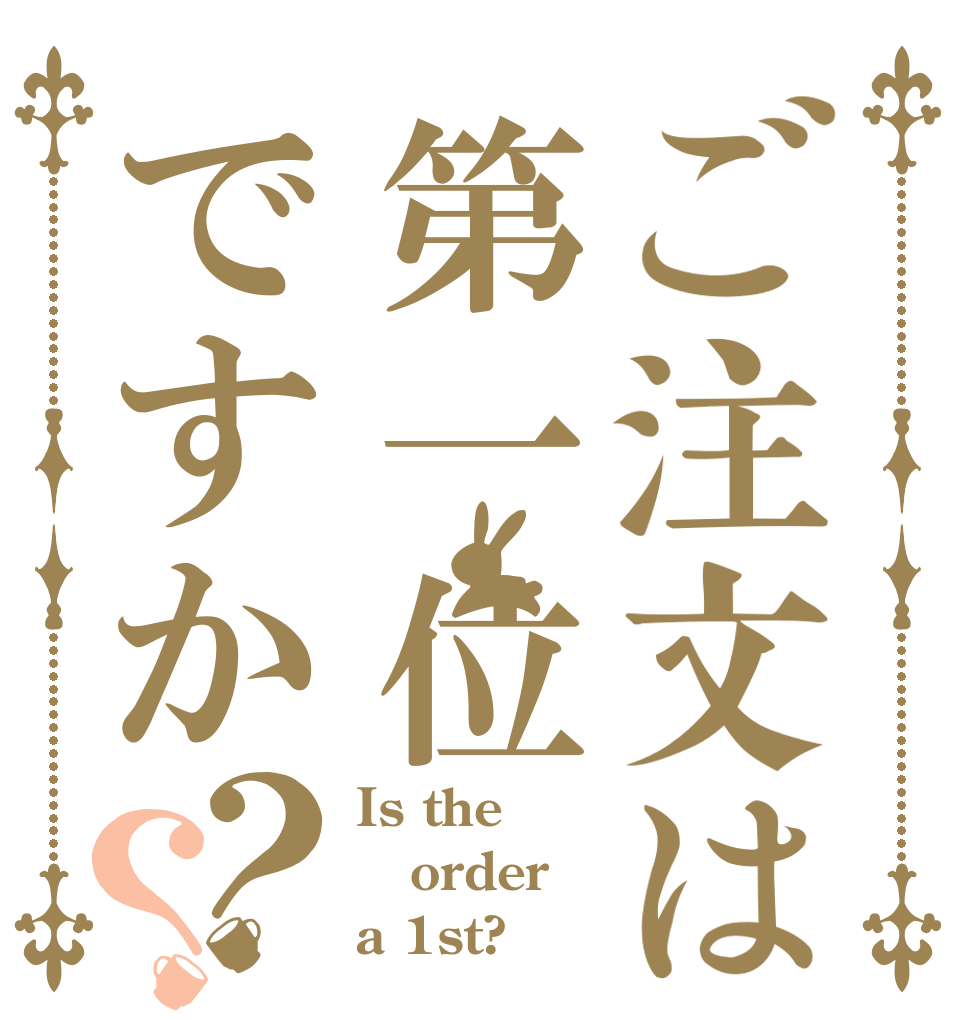 ご注文は第一位ですか？？ Is the order a 1st?