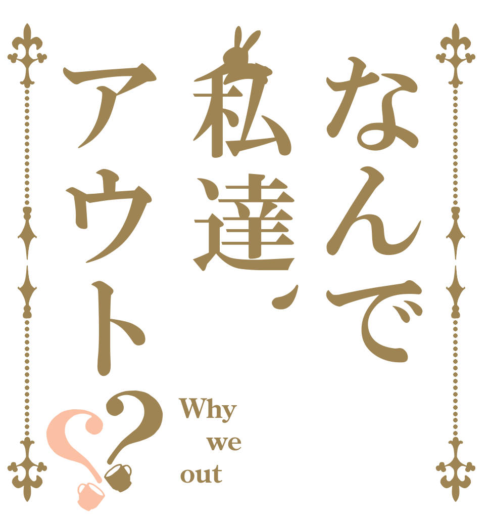 なんで私達、アウト？？ Why we out