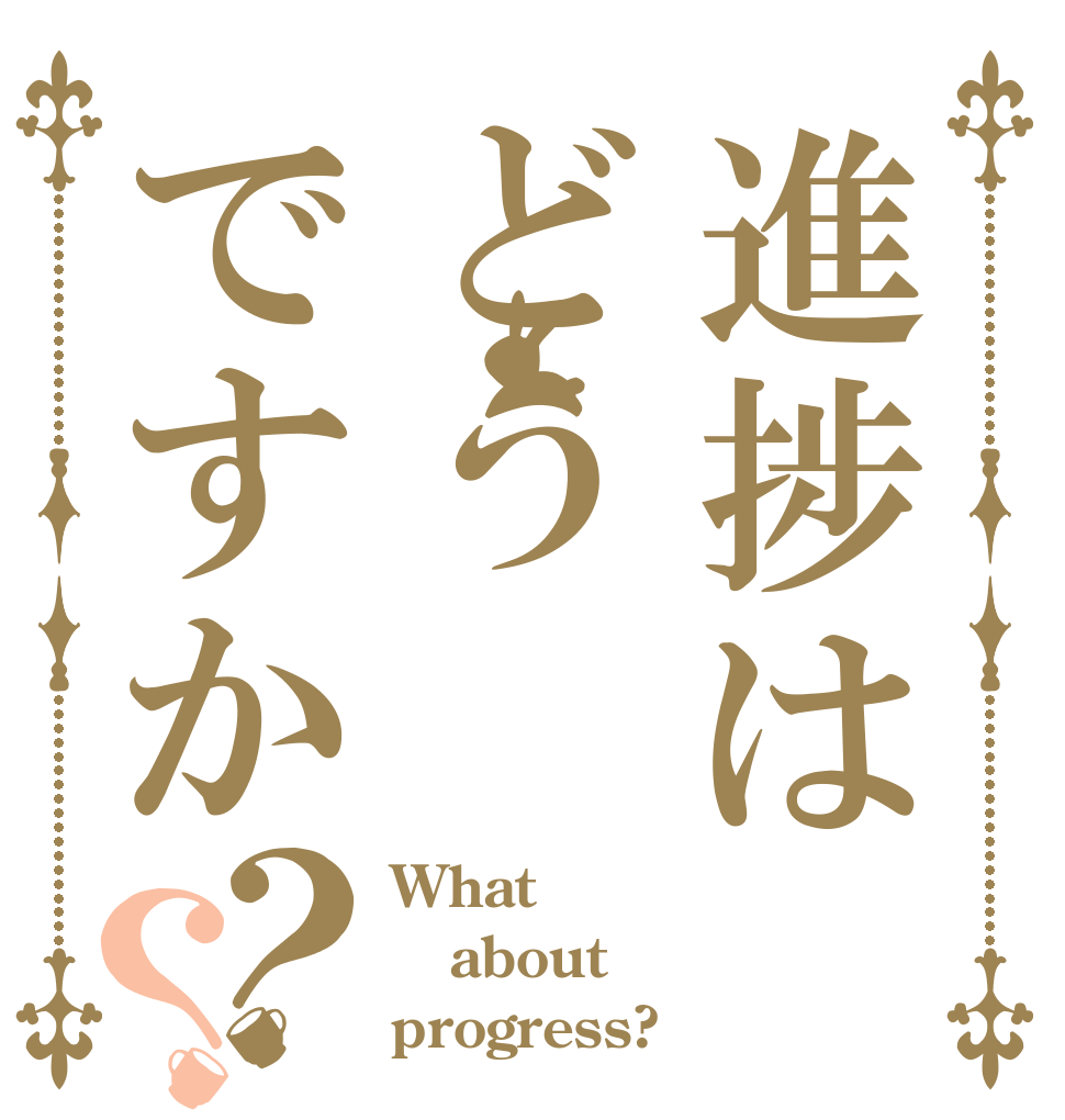 進捗はどうですか？？ What about progress?