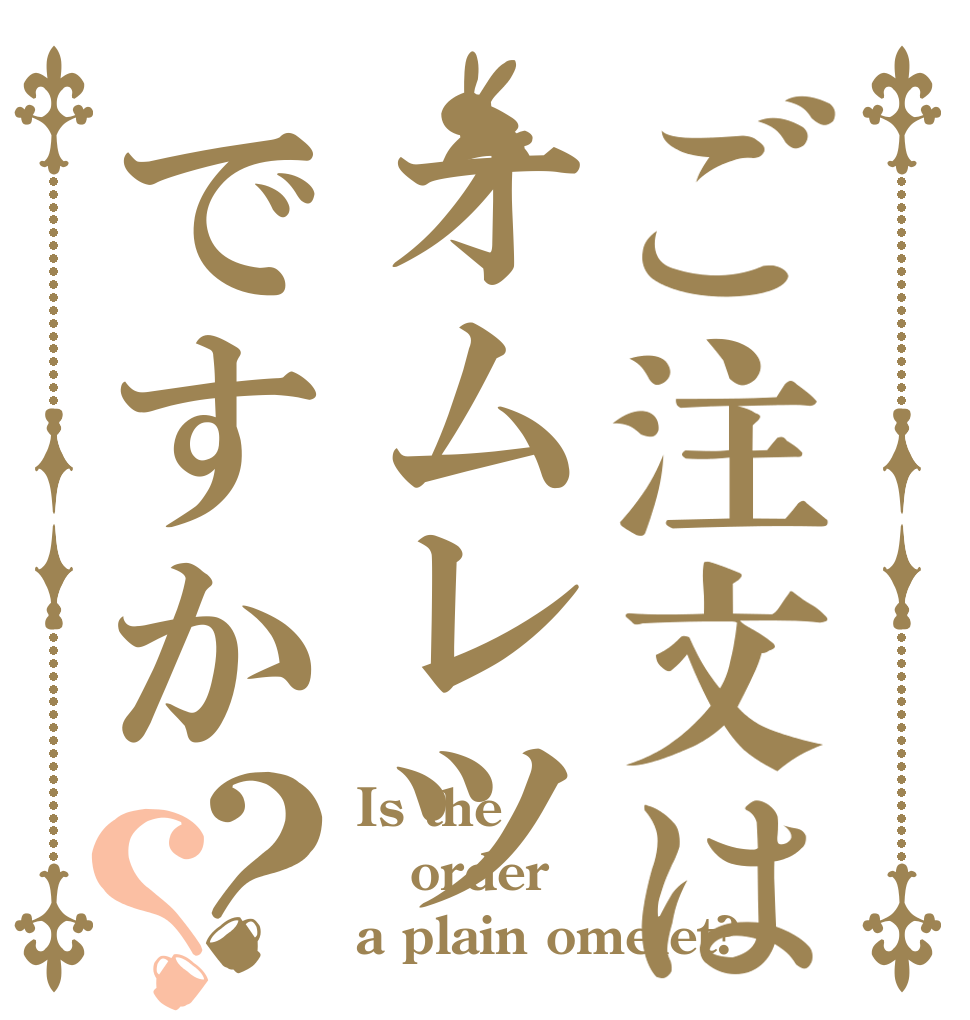 ご注文はオムレツですか？？ Is the order a plain omelet?