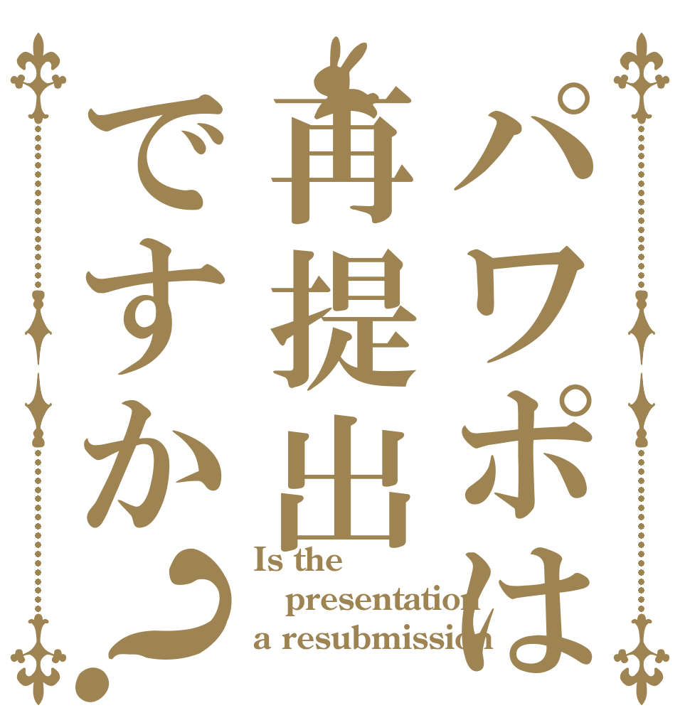 パワポは再提出ですか？ Is the presentation a resubmission