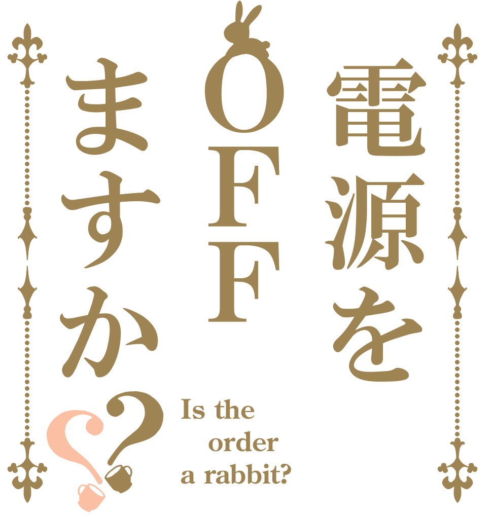 電源をＯＦＦますか？？ Is the order a rabbit?