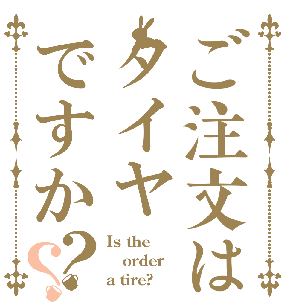 ご注文はタイヤですか？？ Is the order a tire?