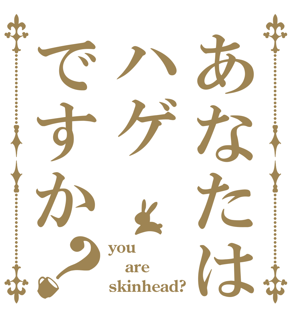 あなたはハゲですか？ you are skinhead?
