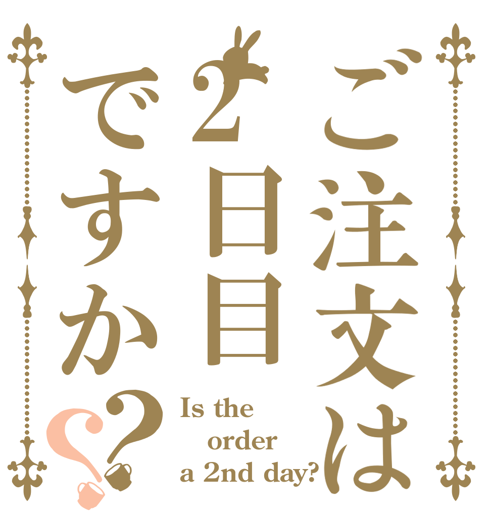 ご注文は2日目ですか？？ Is the order a 2nd day?