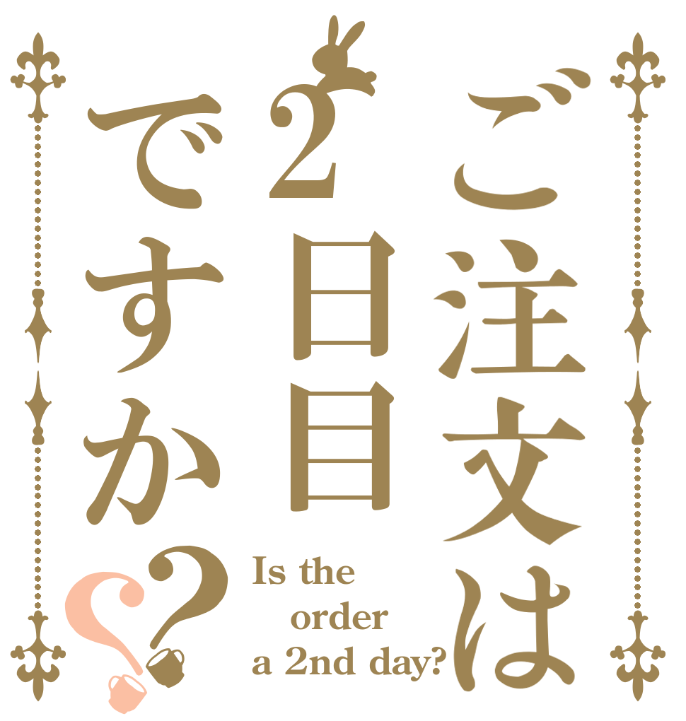 ご注文は2日目ですか？？ Is the order a 2nd day?