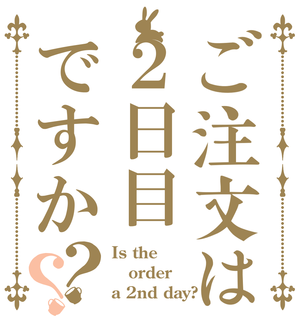ご注文は２日目ですか？？ Is the order a 2nd day?