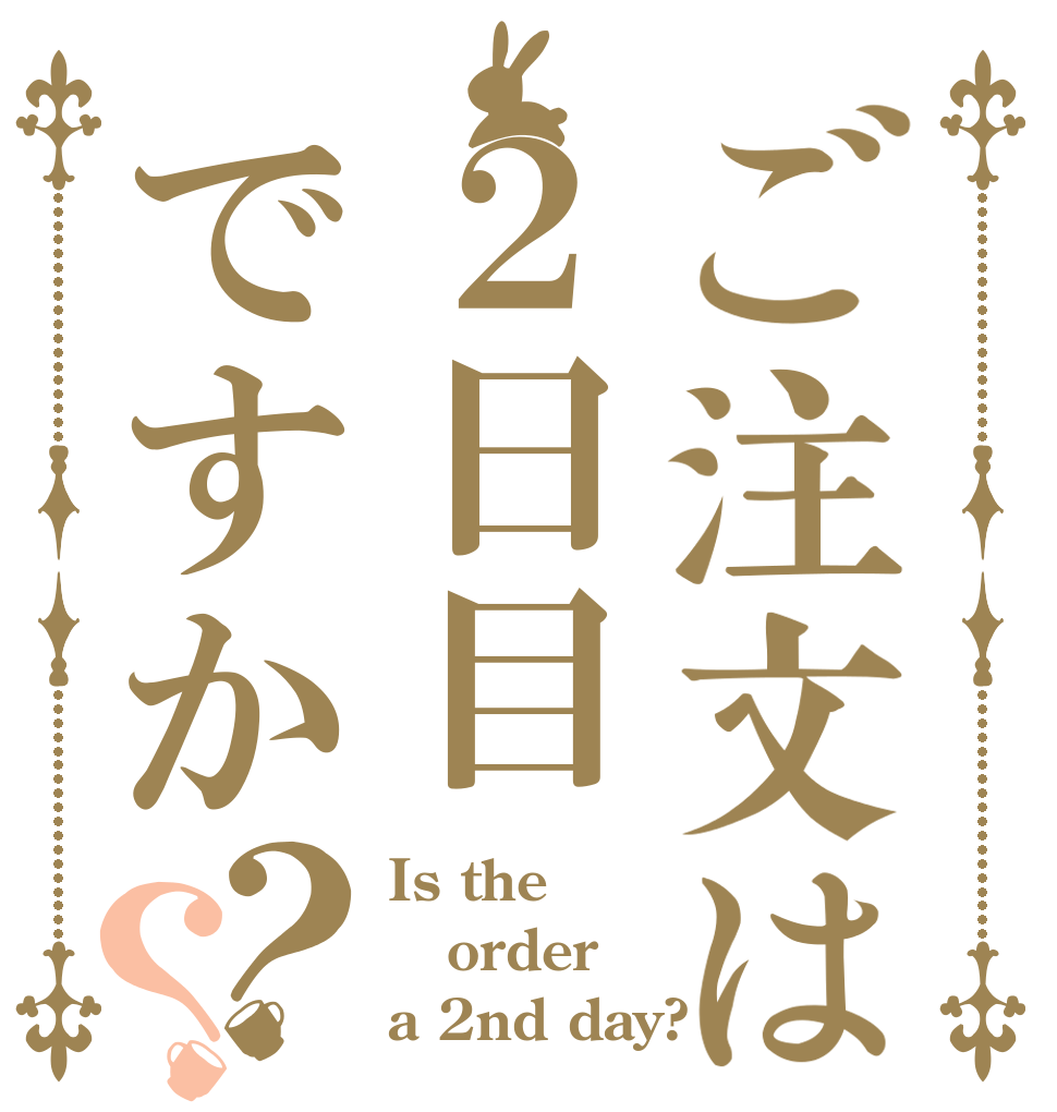 ご注文は２日目ですか？？ Is the order a 2nd day?