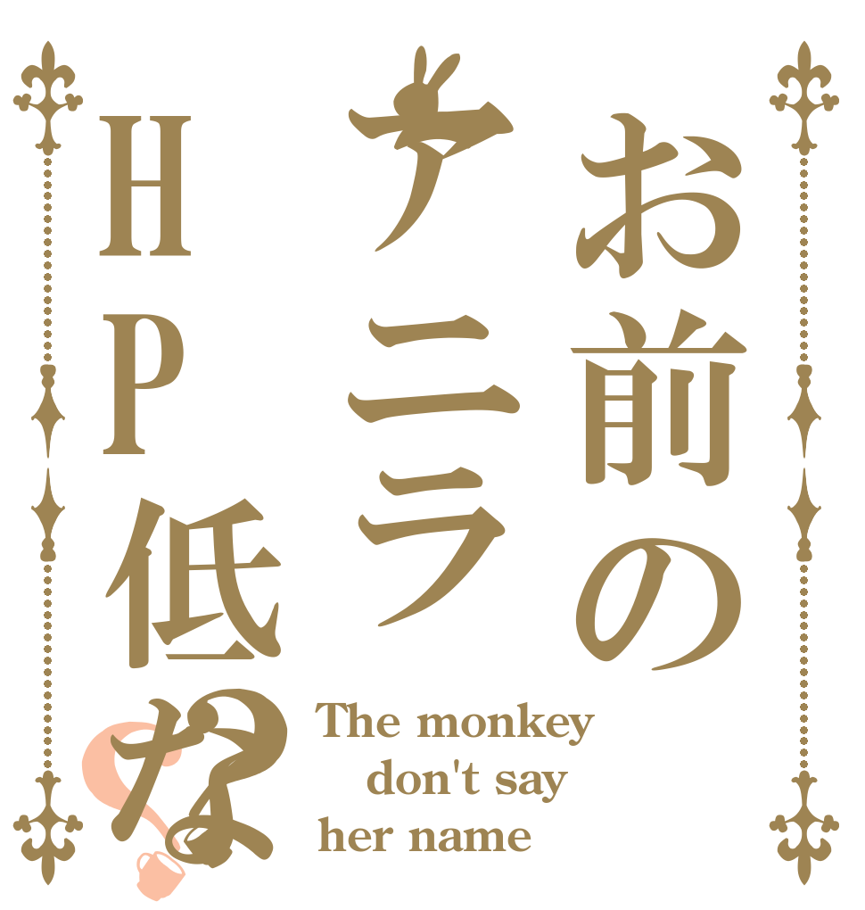お前のアニラHP低ない？？？ The monkey don't say  her name