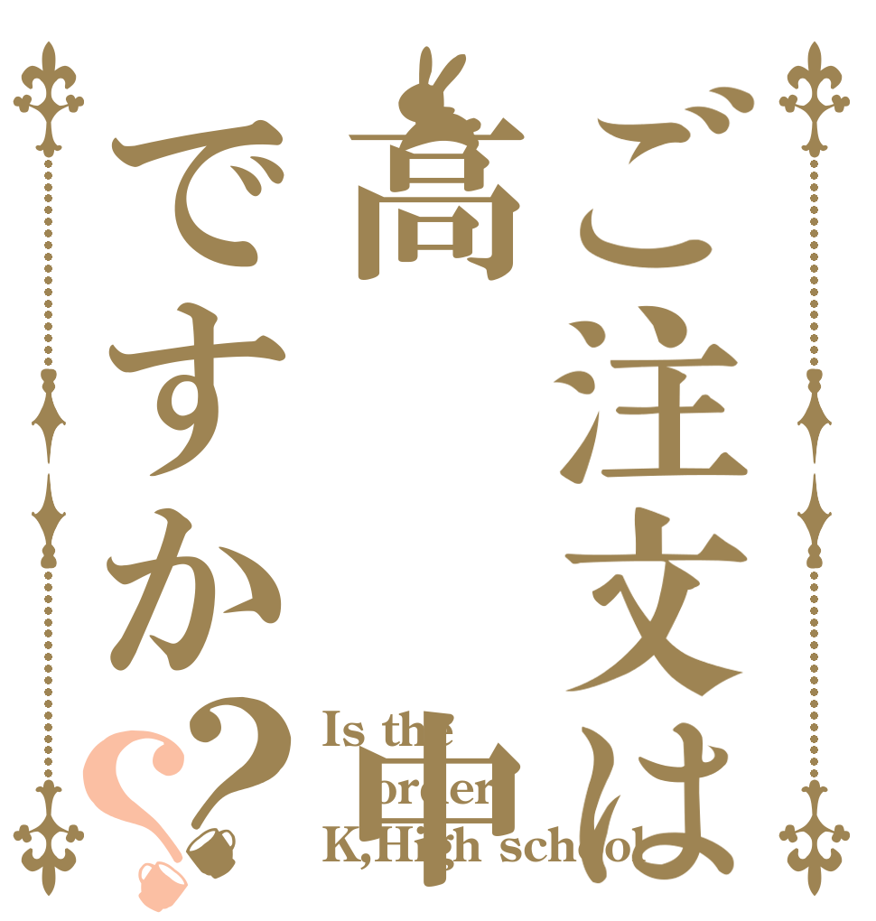 ご注文は高  中ですか？？ Is the order K,High school