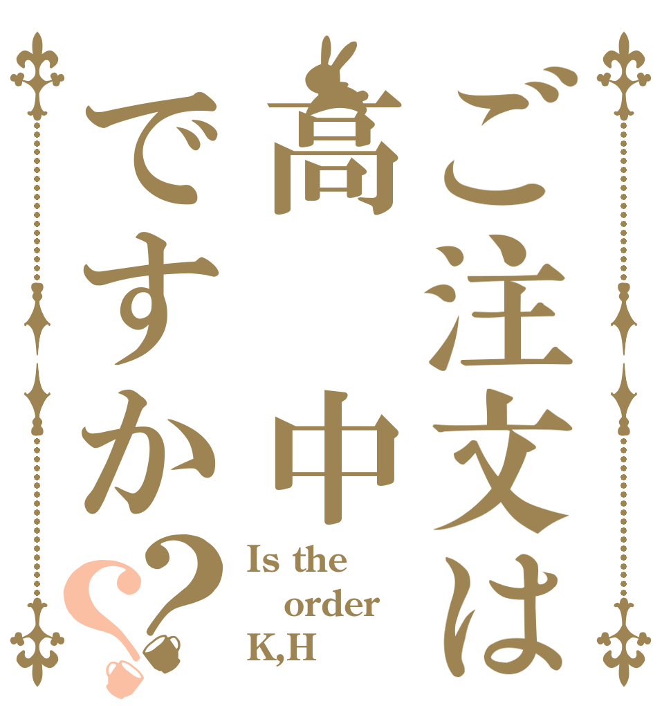 ご注文は高 中ですか？？ Is the order K,H