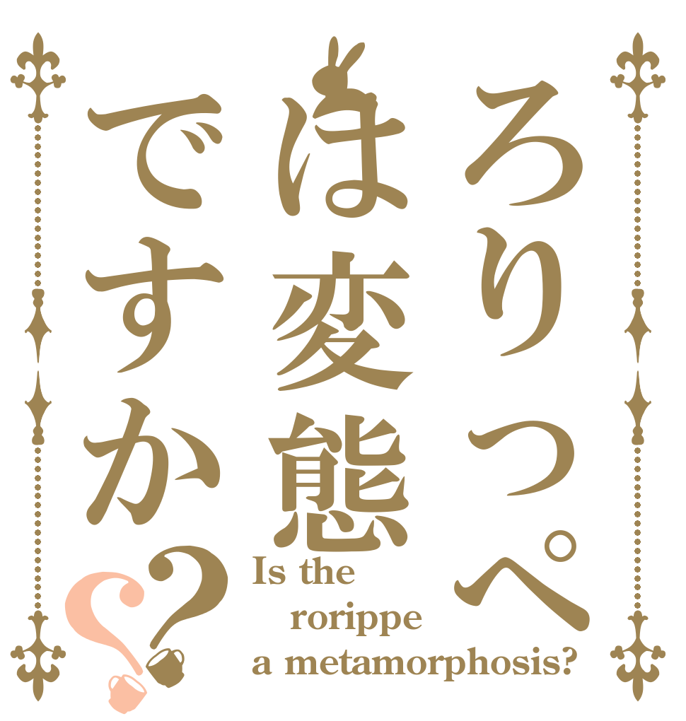 ろりっぺは変態ですか？？ Is the rorippe a metamorphosis?