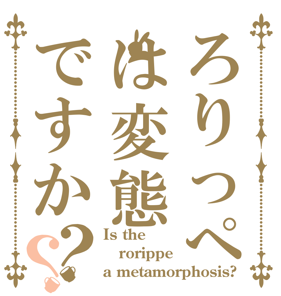 ろりっぺは変態ですか？？ Is the rorippe a metamorphosis?