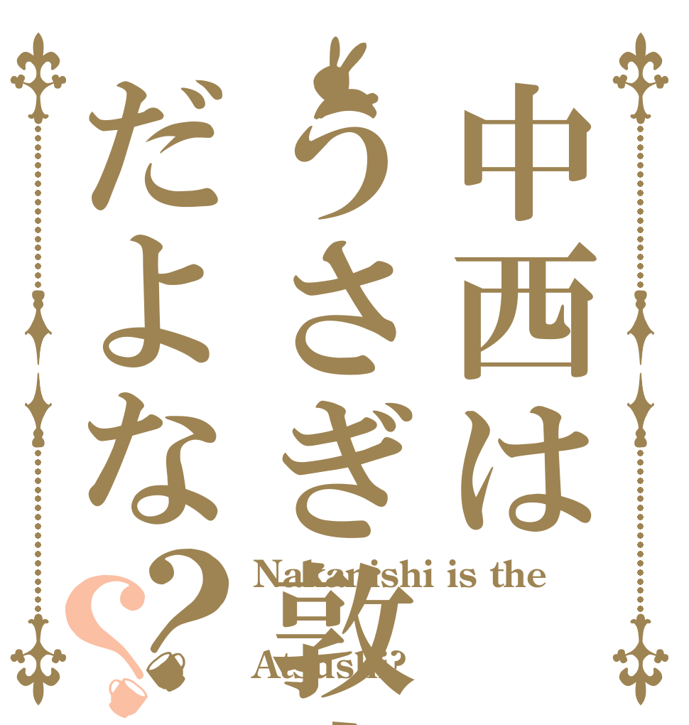 中西はうさぎ敦志だよな？？ Nakanishi is the  Atsushi?
