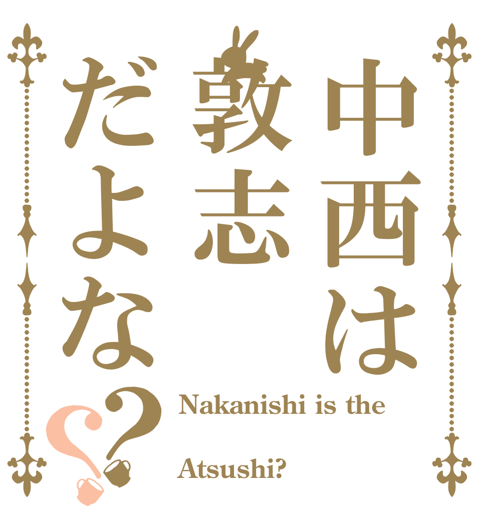 中西は敦志だよな？？ Nakanishi is the  Atsushi?