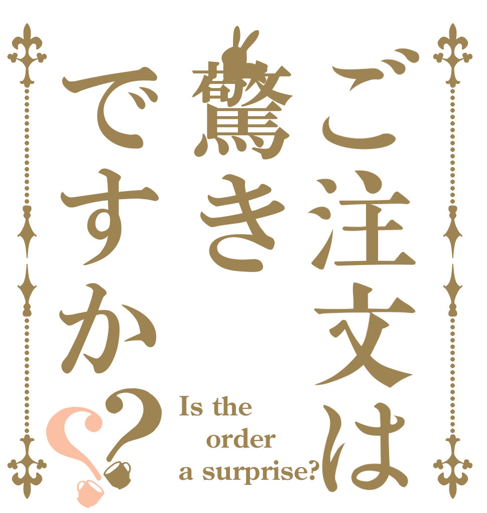 ご注文は驚きですか？？ Is the order a surprise?