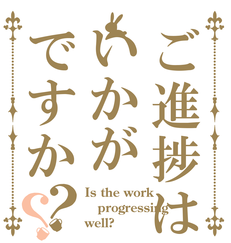 ご進捗はいかがですか？？ Is the work progressing well?