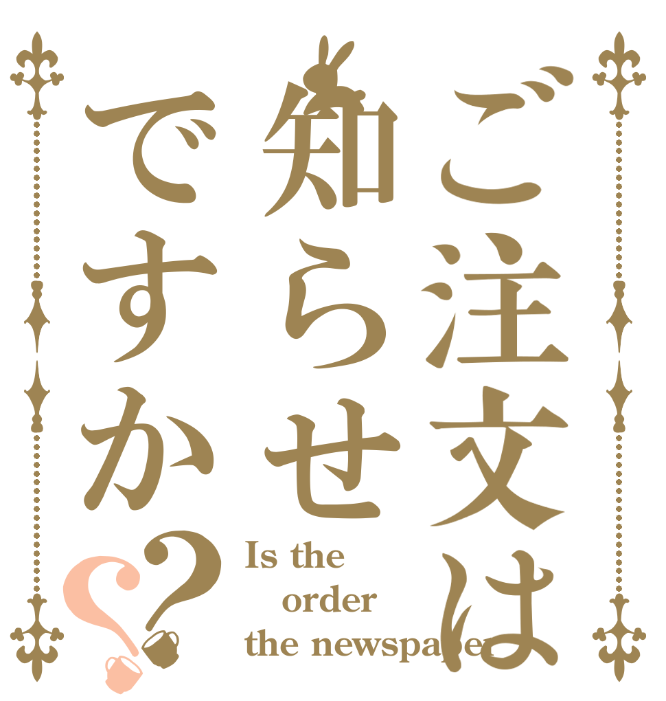 ご注文は知らせですか？？ Is the order the newspaper