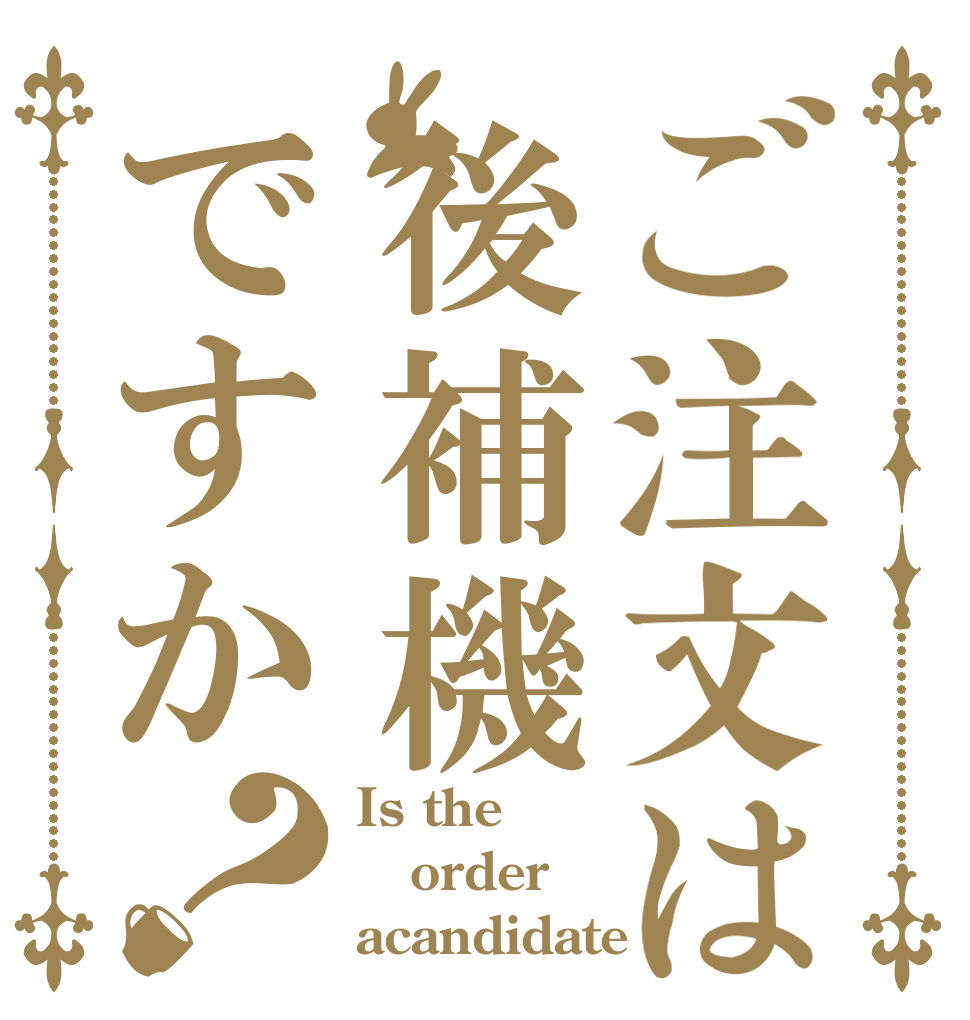 ご注文は後補機ですか？ Is the order acandidate