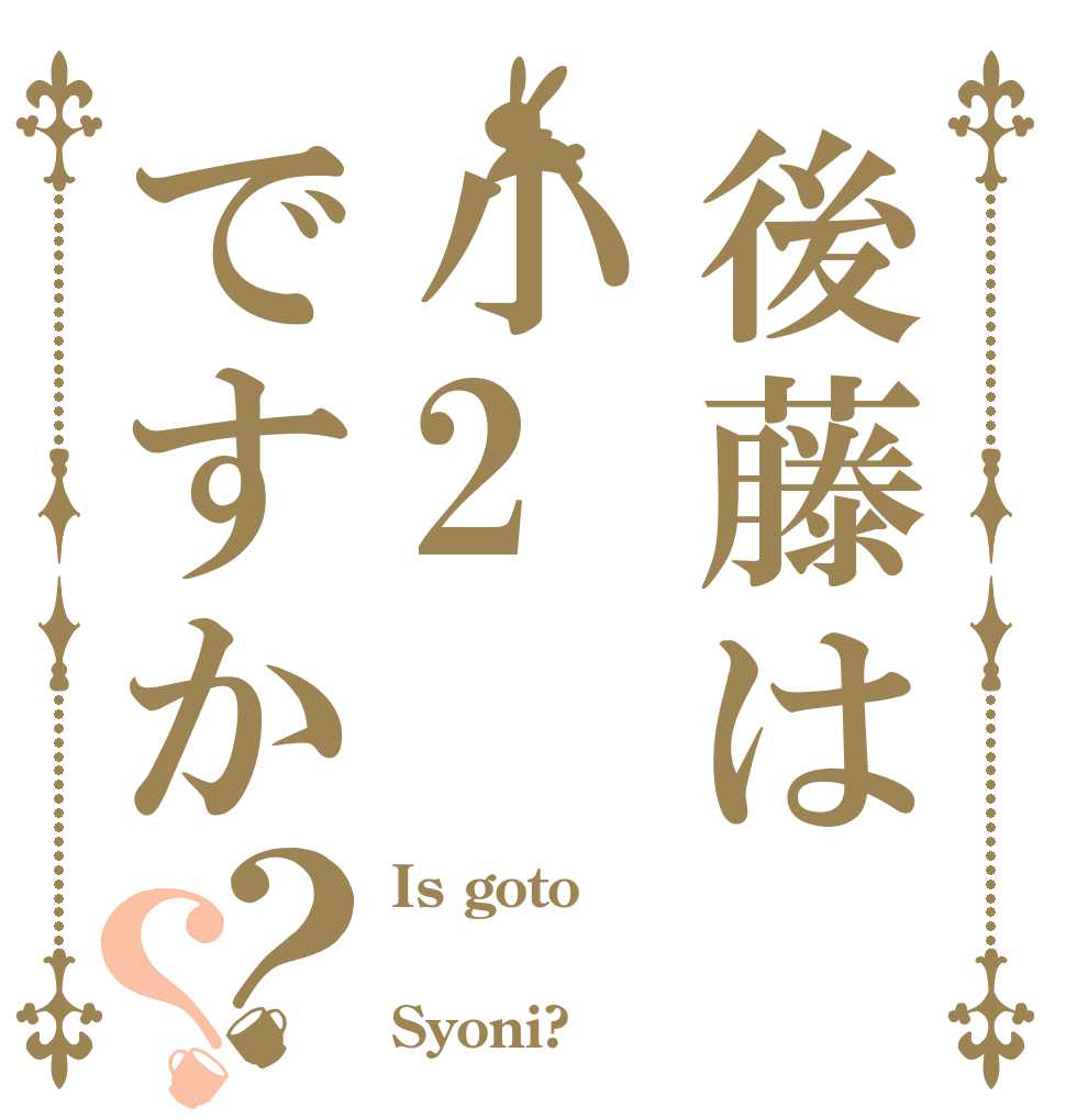 後藤は小2ですか？？ Is goto  Syoni?
