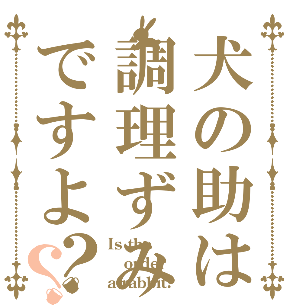 犬の助は調理ずみですよ？？ Is the order a rabbit?