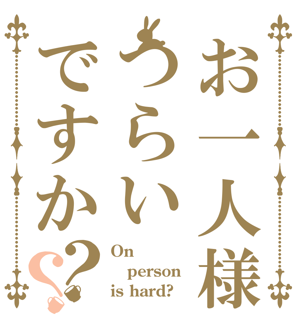 お一人様はつらいですか？？ On person is hard?