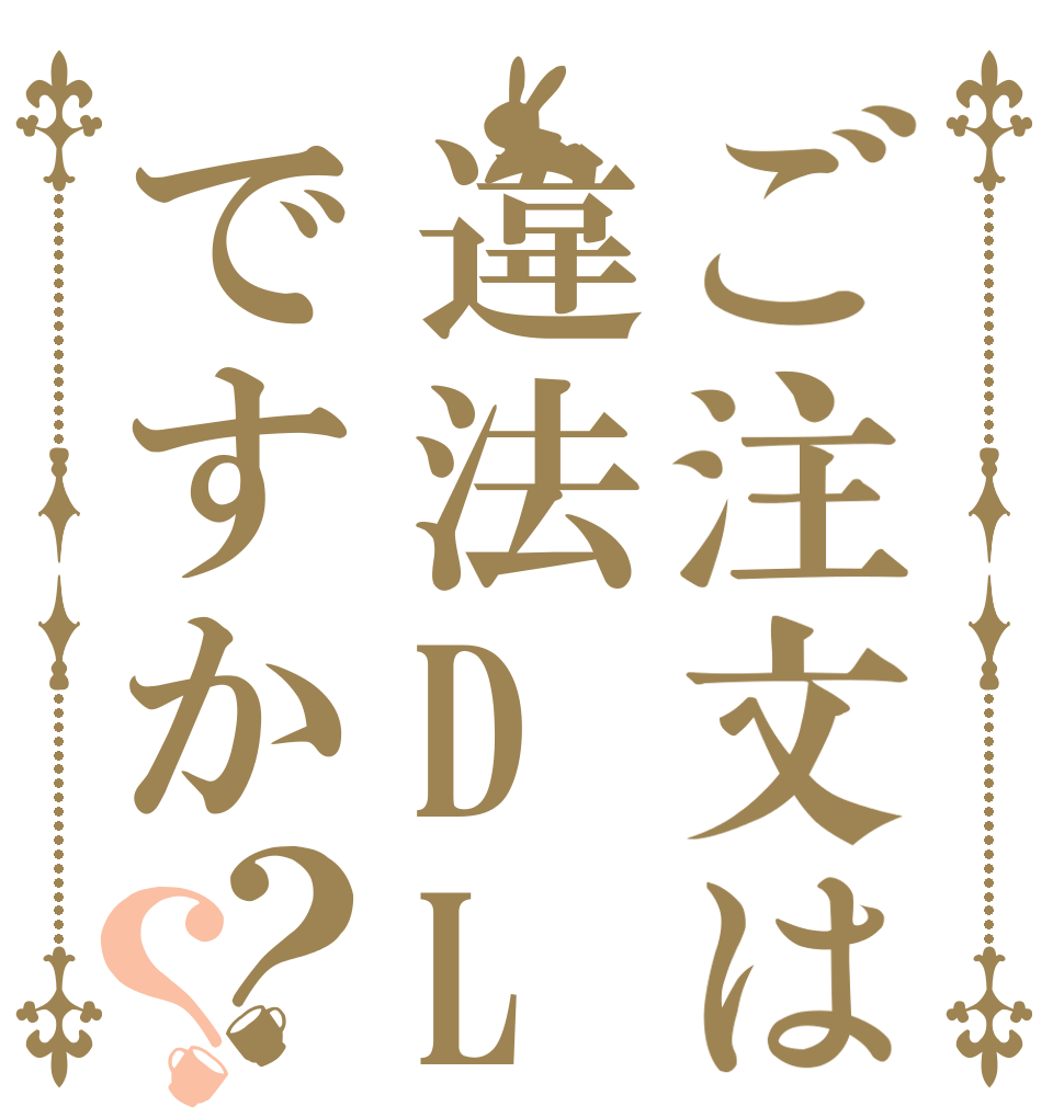 ご注文は違法DLですか？？ 、  