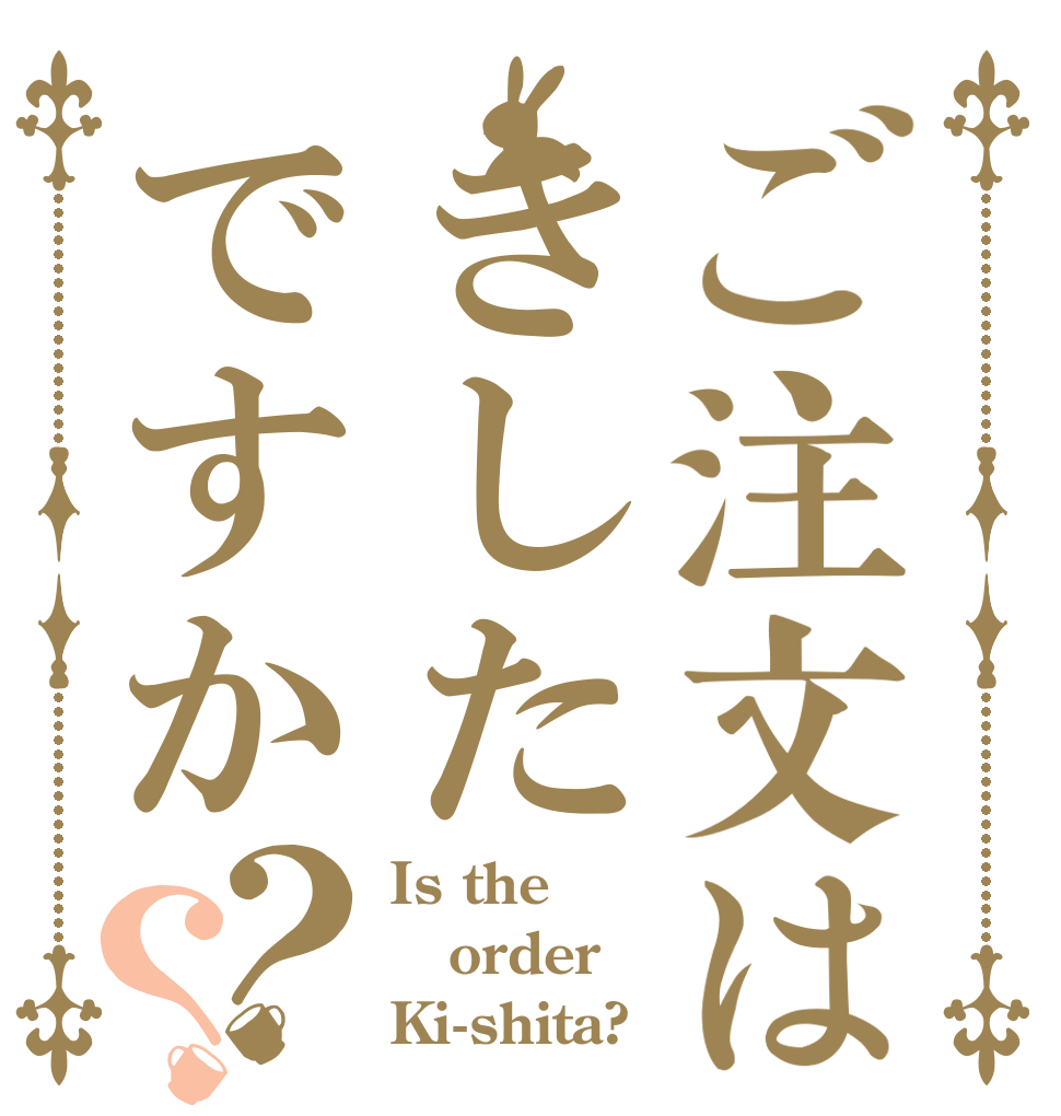 ご注文はきしたですか？？ Is the order Ki-shita?