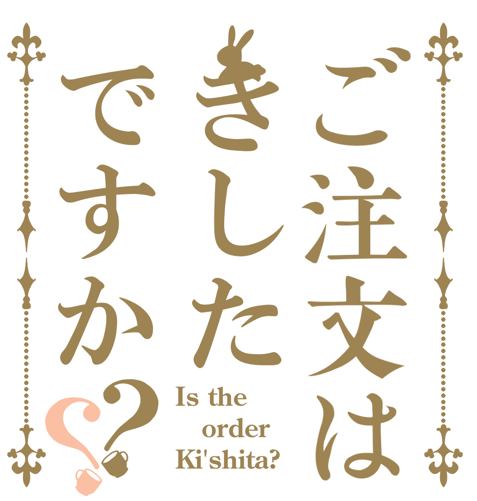 ご注文はきしたですか？？ Is the order Ki'shita?