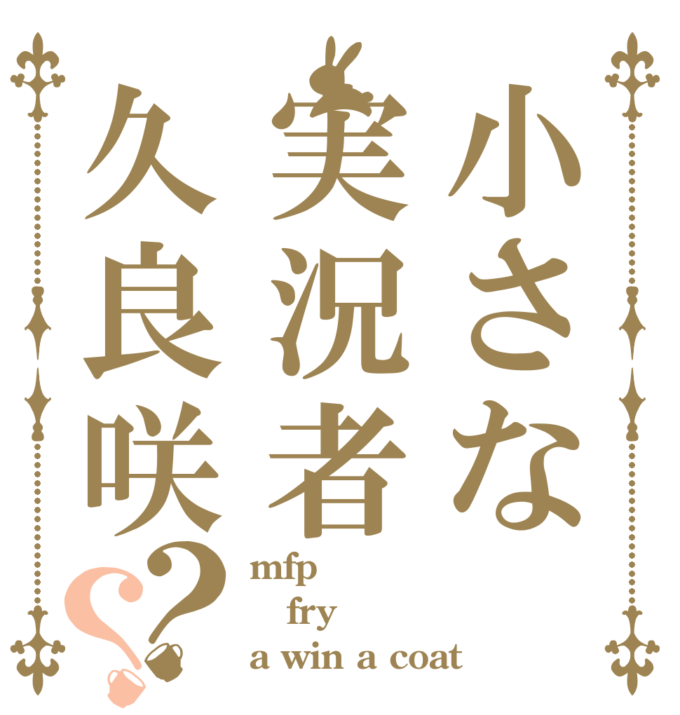 小さな実況者久良咲？？ mfp fry a win a coat