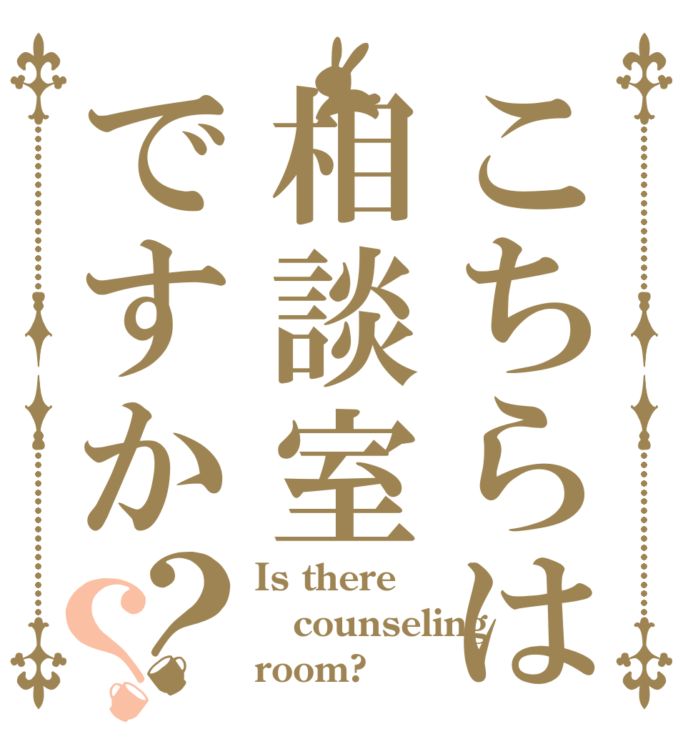 こちらは相談室ですか？？ Is there counseling room?