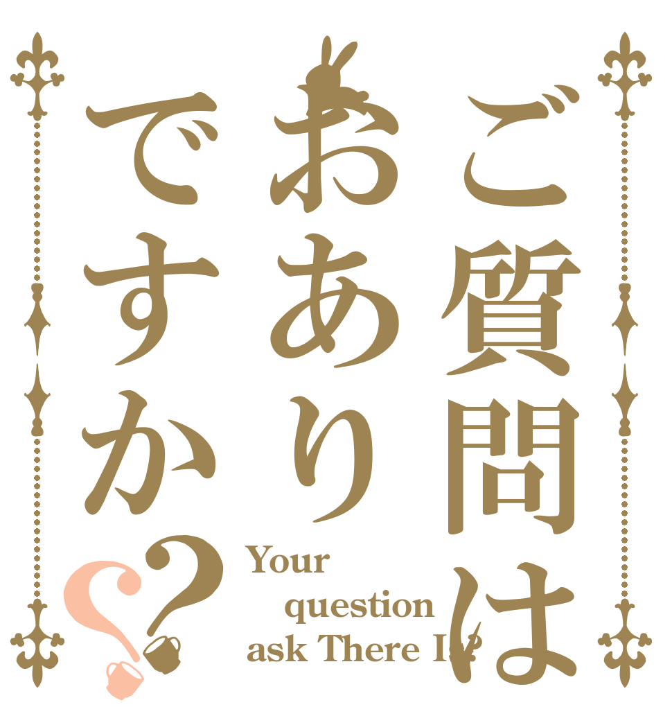 ご質問はおありですか？？ Your question ask There Is?