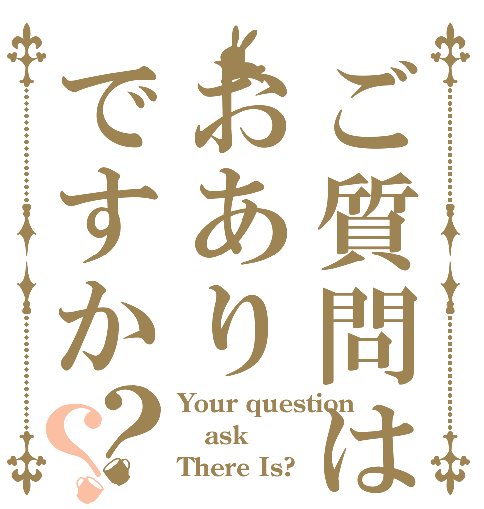 ご質問はおありですか？？ Your question ask There Is?