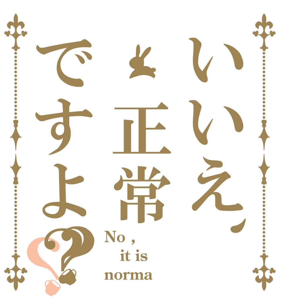 いいえ、 正常ですよ？？？ No ,  it is norma