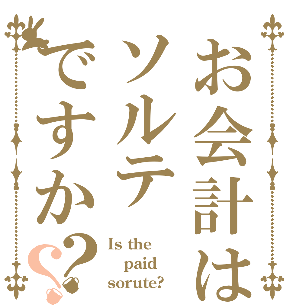 お会計はソルテですか？？ Is the paid sorute?