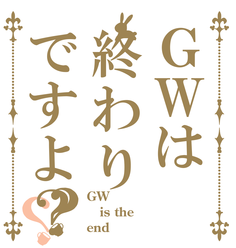 ＧＷは終わりですよ？？？ GW is the end？