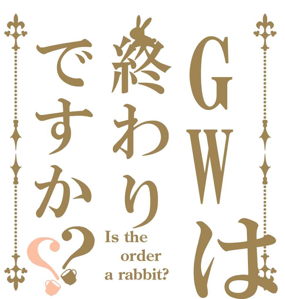 GWは終わりですか？？ Is the order a rabbit?