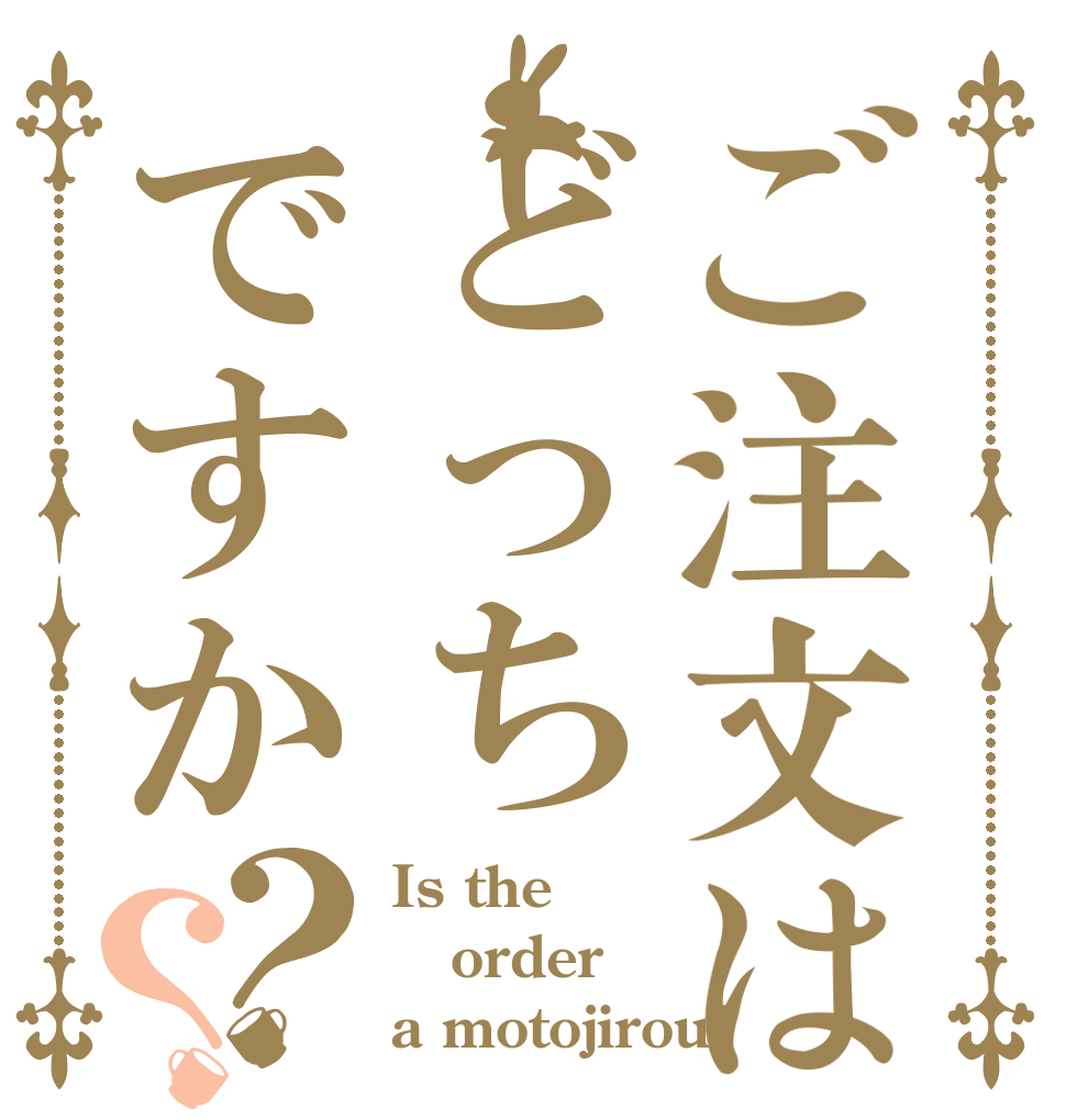 ご注文はどっちですか？？ Is the order a motojirou?