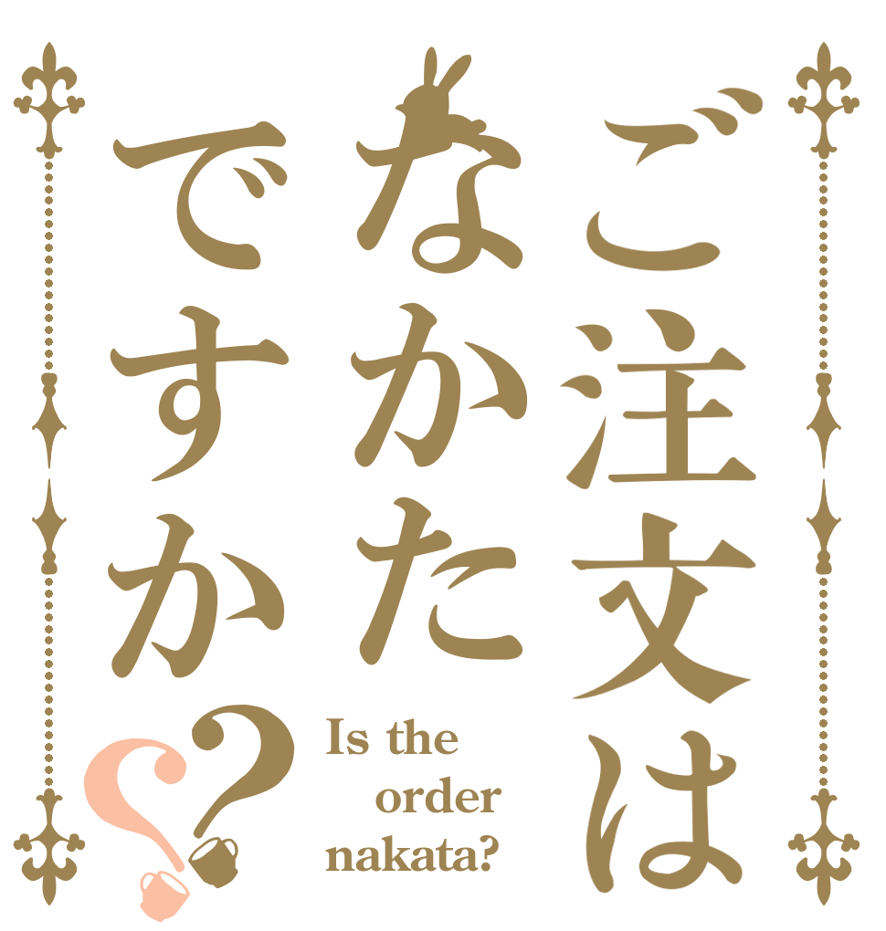ご注文はなかたですか？？ Is the order nakata?